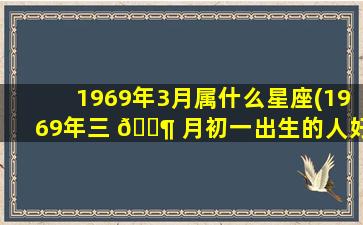 1969年3月属什么星座(1969年三 🐶 月初一出生的人好吗)